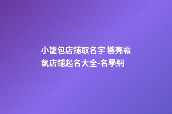 小籠包店鋪取名字 響亮霸氣店鋪起名大全-名學網-第1張-店鋪起名-玄機派